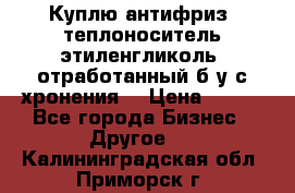  Куплю антифриз, теплоноситель этиленгликоль, отработанный б/у с хронения. › Цена ­ 100 - Все города Бизнес » Другое   . Калининградская обл.,Приморск г.